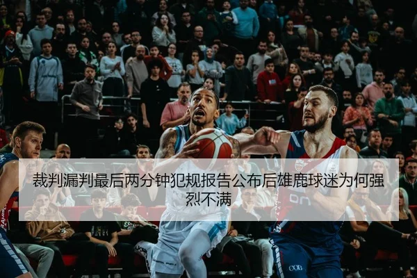 裁判漏判最后两分钟犯规报告公布后雄鹿球迷为何强烈不满