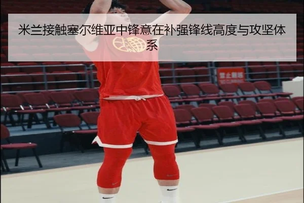 米兰接触塞尔维亚中锋意在补强锋线高度与攻坚体系