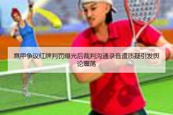 意甲争议红牌判罚曝光后裁判沟通录音遭质疑引发舆论震荡