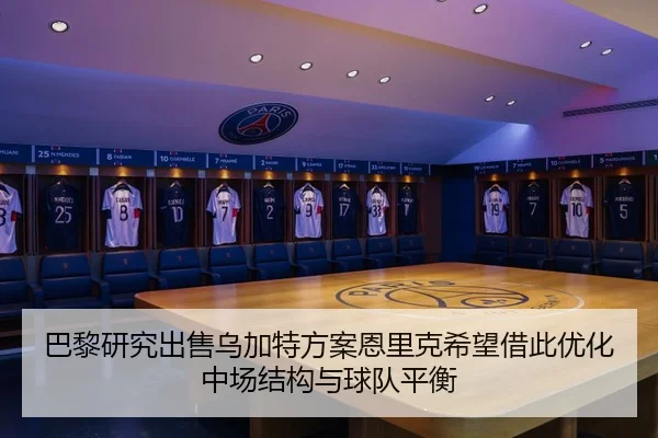 巴黎研究出售乌加特方案恩里克希望借此优化中场结构与球队平衡