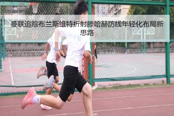 曼联追踪布兰斯维特折射滕哈赫防线年轻化布局新思路