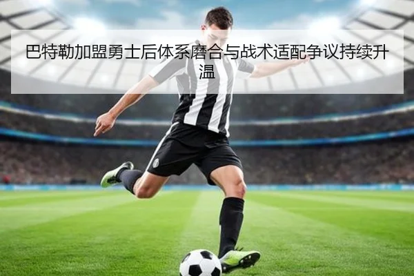 巴特勒加盟勇士后体系磨合与战术适配争议持续升温
