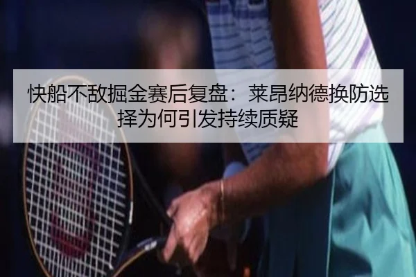 快船不敌掘金赛后复盘：莱昂纳德换防选择为何引发持续质疑